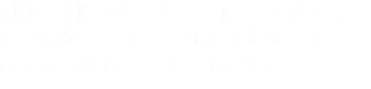 This thesis is a narrative. A digital presentation. A performance. A story. 